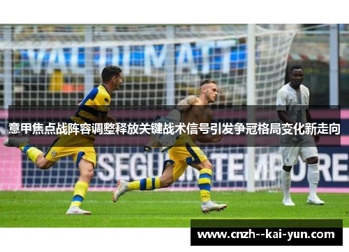 意甲焦点战阵容调整释放关键战术信号引发争冠格局变化新走向