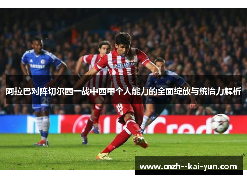 阿拉巴对阵切尔西一战中西甲个人能力的全面绽放与统治力解析