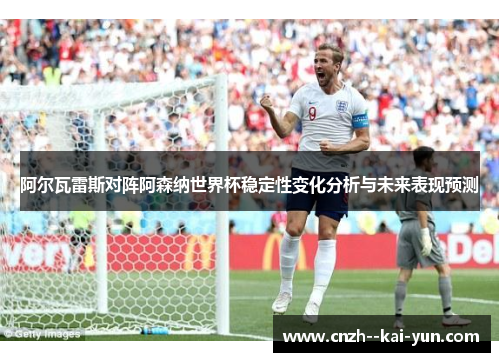 阿尔瓦雷斯对阵阿森纳世界杯稳定性变化分析与未来表现预测