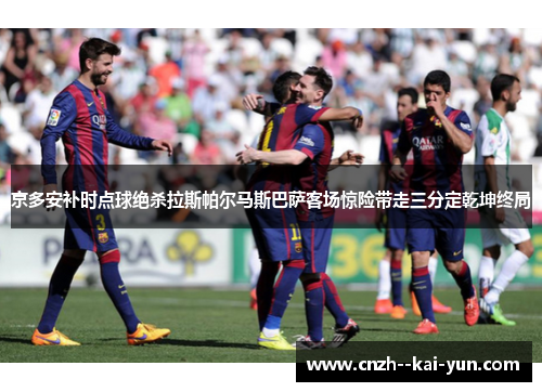 京多安补时点球绝杀拉斯帕尔马斯巴萨客场惊险带走三分定乾坤终局