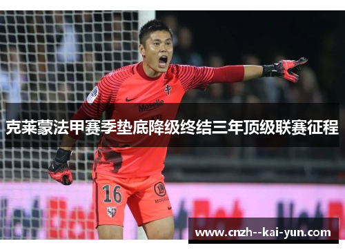克莱蒙法甲赛季垫底降级终结三年顶级联赛征程 克莱蒙法甲赛季垫底降级终结三年顶级联赛征程