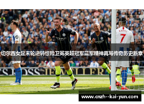 切尔西女足末轮逆转惊险卫冕英超冠军蓝军精神再写传奇历史新章