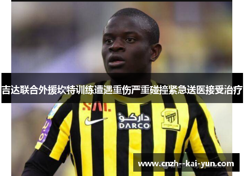 吉达联合外援坎特训练遭遇重伤严重碰撞紧急送医接受治疗