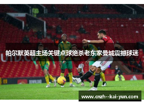 帕尔默英超主场关键点球绝杀老东家曼城震撼球迷 帕尔默英超主场关键点球绝杀老东家曼城震撼球迷