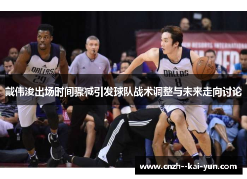 戴伟浚出场时间骤减引发球队战术调整与未来走向讨论 戴伟浚出场时间骤减引发球队战术调整与未来走向讨论