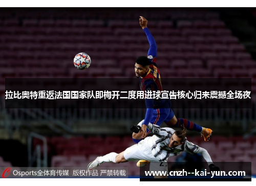 拉比奥特重返法国国家队即梅开二度用进球宣告核心归来震撼全场夜 拉比奥特重返法国国家队即梅开二度用进球宣告核心归来震撼全场夜