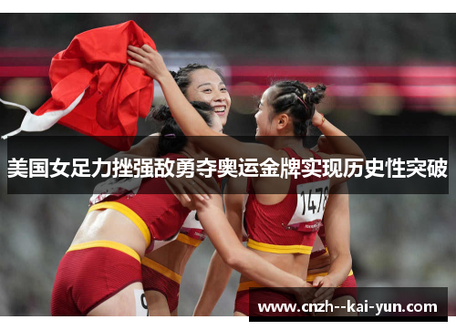 美国女足力挫强敌勇夺奥运金牌实现历史性突破