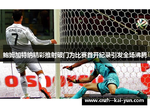 鲍姆加特纳精彩推射破门为比赛首开纪录引发全场沸腾