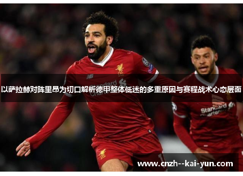 以萨拉赫对阵里昂为切口解析德甲整体低迷的多重原因与赛程战术心态层面 以萨拉赫对阵里昂为切口解析德甲整体低迷的多重原因与赛程战术心态层面