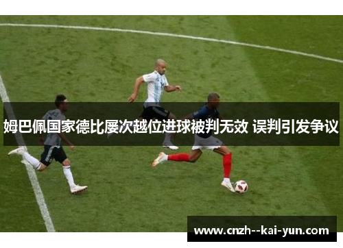 姆巴佩国家德比屡次越位进球被判无效 误判引发争议