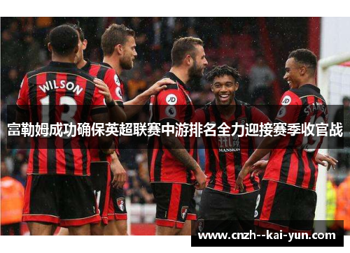 富勒姆成功确保英超联赛中游排名全力迎接赛季收官战