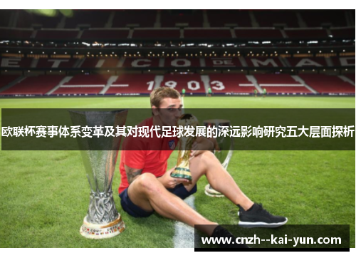 欧联杯赛事体系变革及其对现代足球发展的深远影响研究五大层面探析