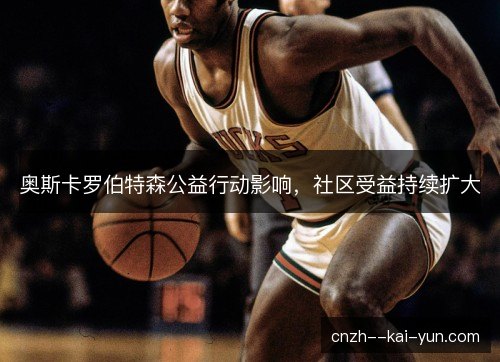 奥斯卡罗伯特森公益行动影响，社区受益持续扩大