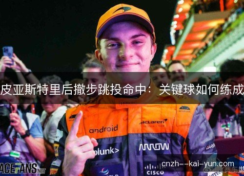 皮亚斯特里后撤步跳投命中:关键球如何练成 皮亚斯特里后撤步跳投命中:关键球如何练成
